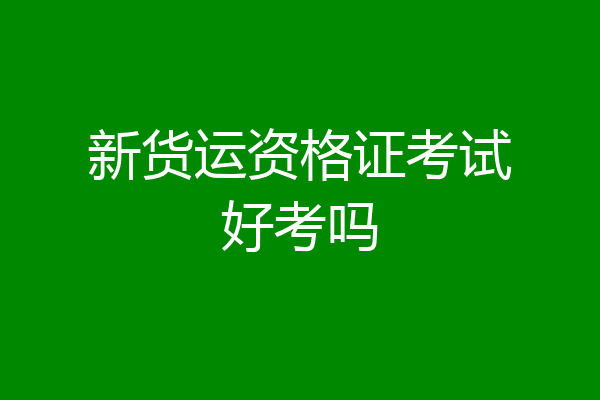 新货运资格证考试好考吗