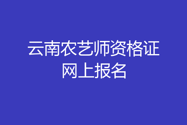 云南农艺师资格证网上报名