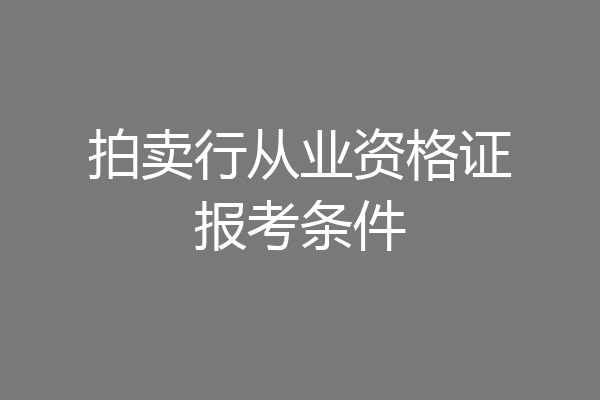 拍卖行从业资格证报考条件