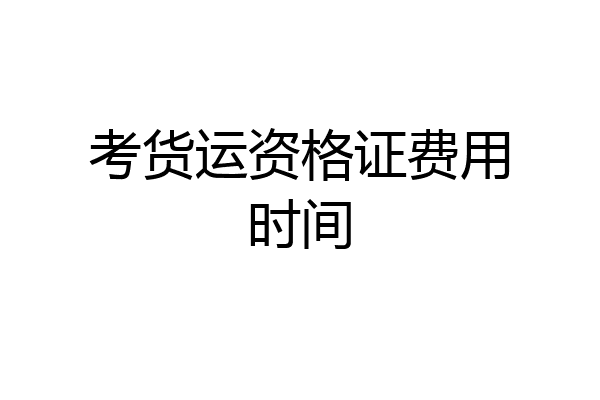 考货运资格证费用时间