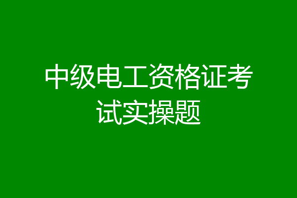 中级电工资格证考试实操题