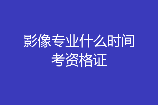 影像专业什么时间考资格证