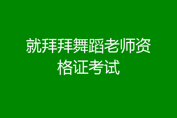 就拜拜舞蹈老师资格证考试