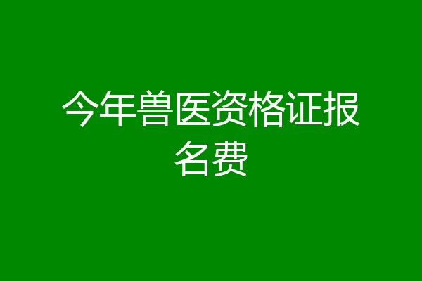 今年兽医资格证报名费
