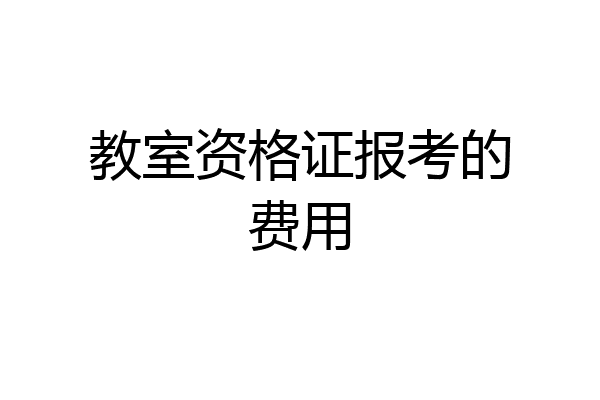教室资格证报考的费用