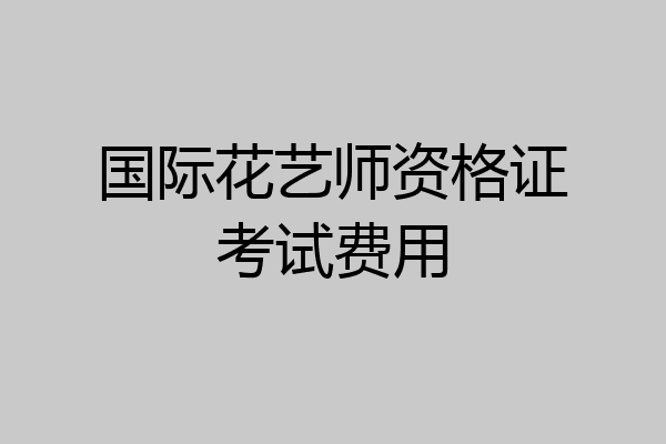 国际花艺师资格证考试费用