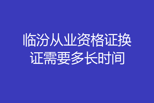 临汾从业资格证换证需要多长时间