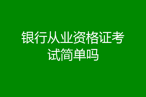 银行从业资格证考试简单吗