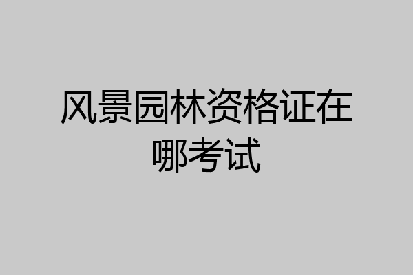 风景园林资格证在哪考试
