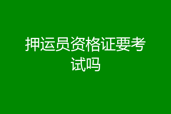 押运员资格证要考试吗