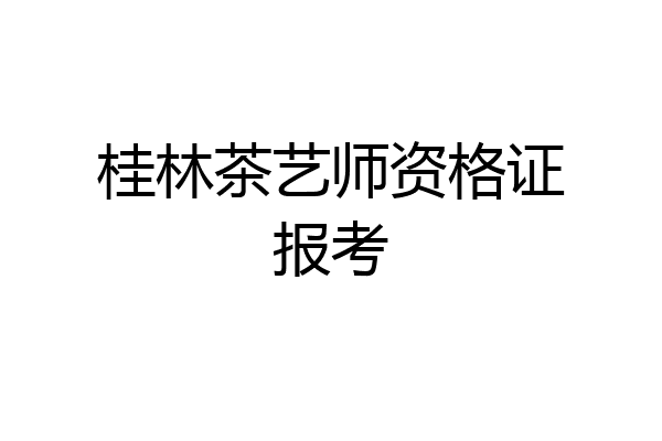 桂林茶艺师资格证报考