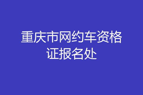 重庆市网约车资格证报名处