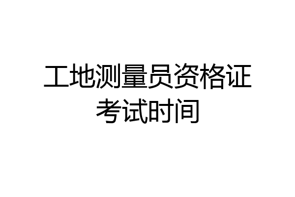 工地测量员资格证考试时间