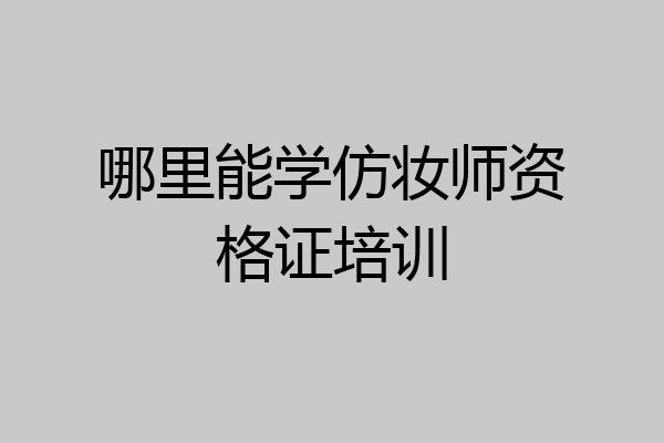哪里能学仿妆师资格证培训