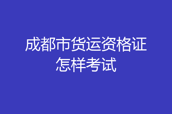 成都市货运资格证怎样考试