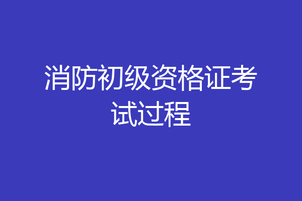 消防初级资格证考试过程