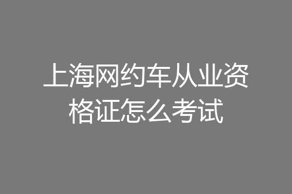 上海网约车从业资格证怎么考试