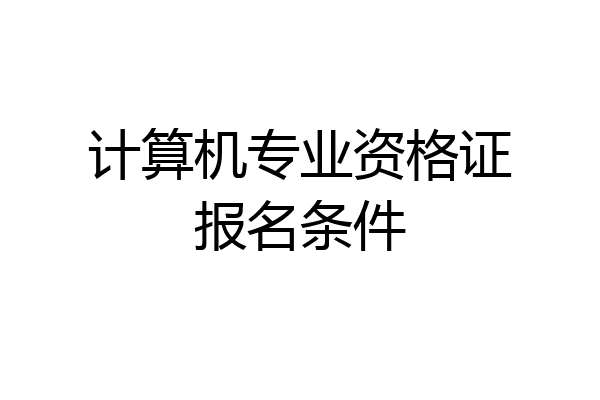 计算机专业资格证报名条件