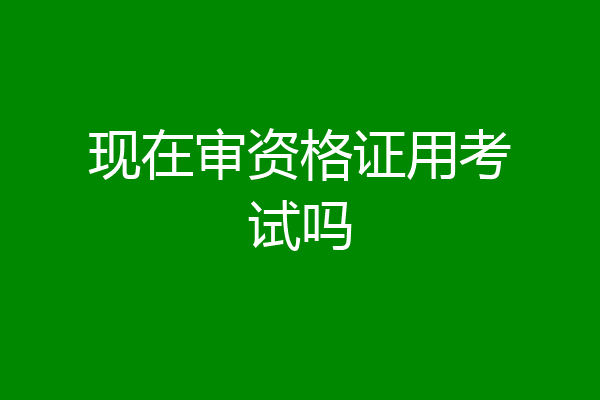 现在审资格证用考试吗