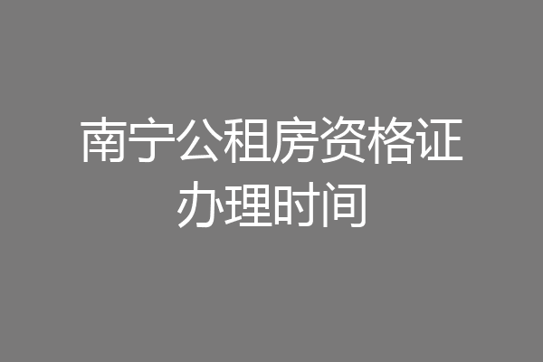 南宁公租房资格证办理时间