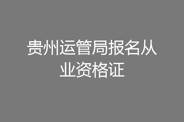 贵州运管局报名从业资格证