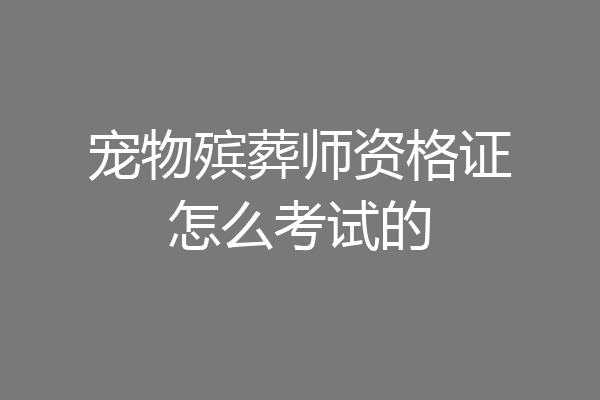 宠物殡葬师资格证怎么考试的