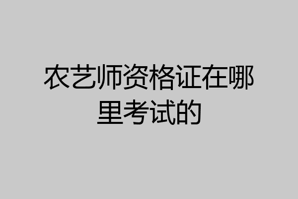 农艺师资格证在哪里考试的
