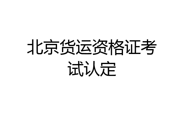 北京货运资格证考试认定