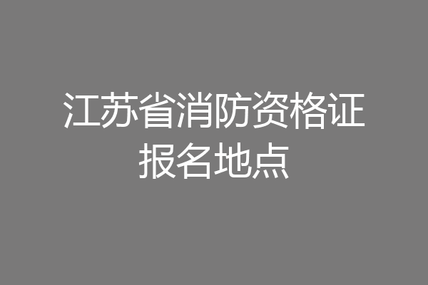 江苏省消防资格证报名地点