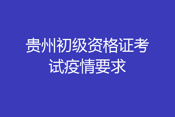 贵州初级资格证考试疫情要求