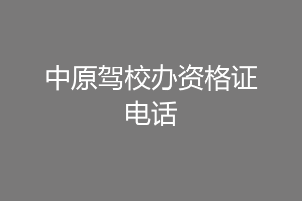 中原驾校办资格证电话