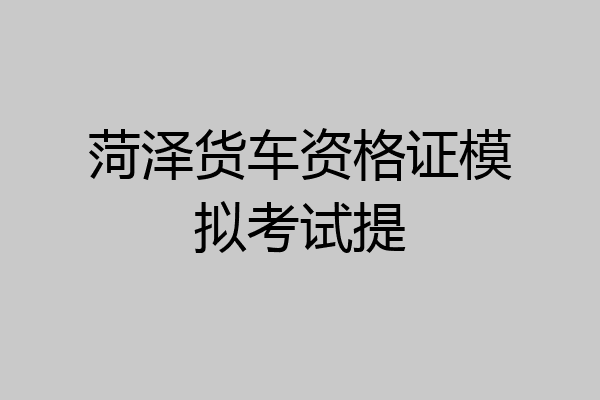 菏泽货车资格证模拟考试提