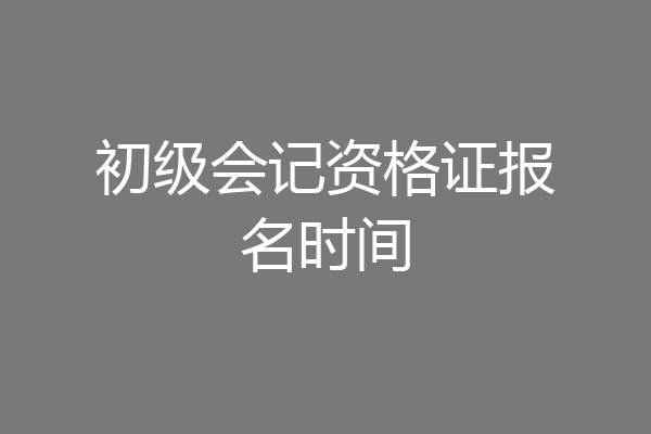 初级会记资格证报名时间