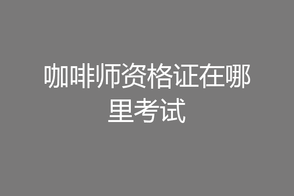 咖啡师资格证在哪里考试