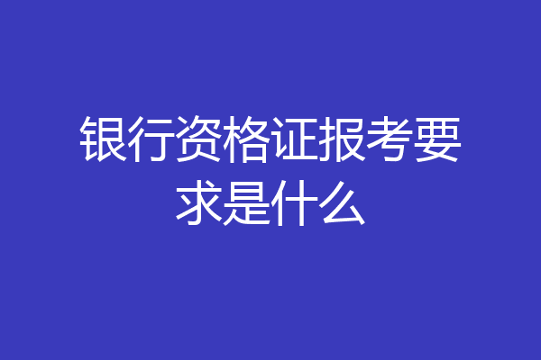 银行资格证报考要求是什么