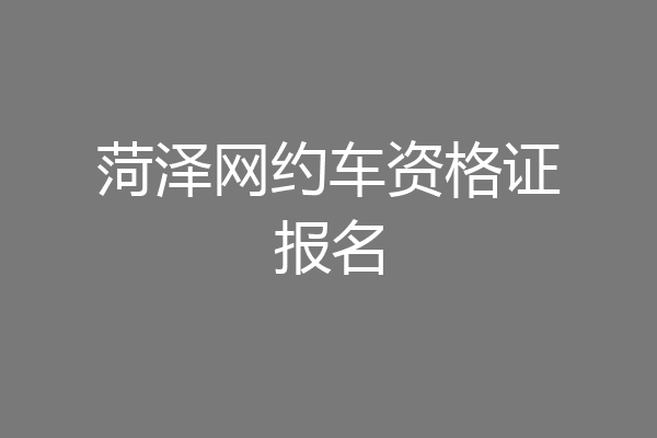 菏泽网约车资格证报名