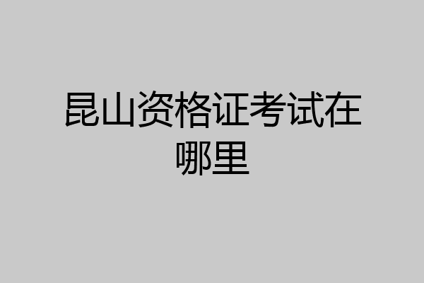 昆山资格证考试在哪里