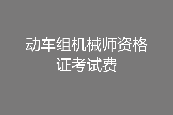 动车组机械师资格证考试费