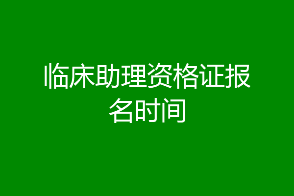 临床助理资格证报名时间