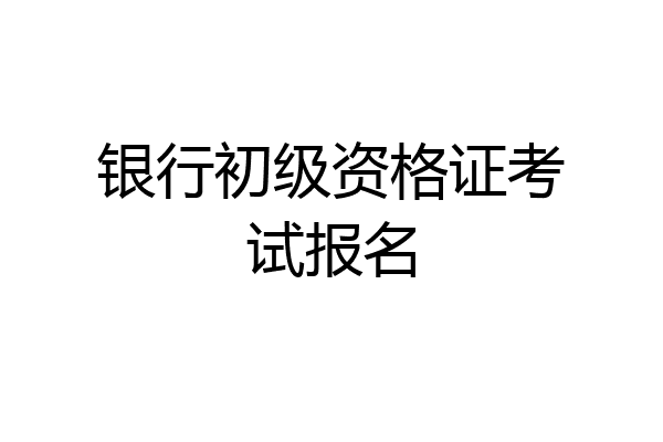 银行初级资格证考试报名