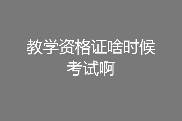 教学资格证啥时候考试啊
