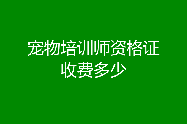 宠物培训师资格证收费多少