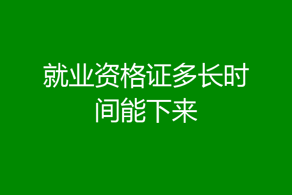 就业资格证多长时间能下来
