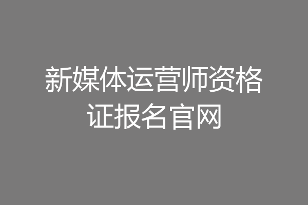 新媒体运营师资格证报名官网