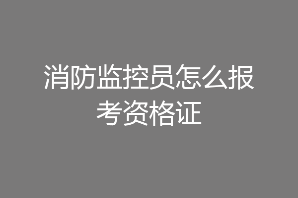消防监控员怎么报考资格证