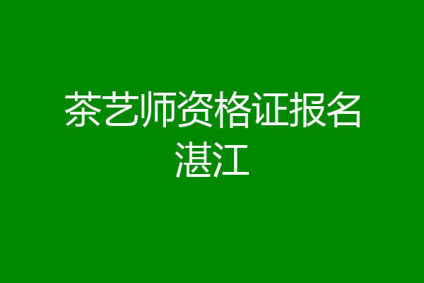 茶艺师资格证报名湛江