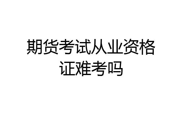 期货考试从业资格证难考吗