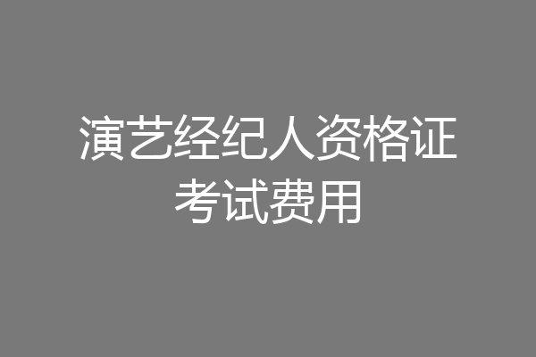 演艺经纪人资格证考试费用