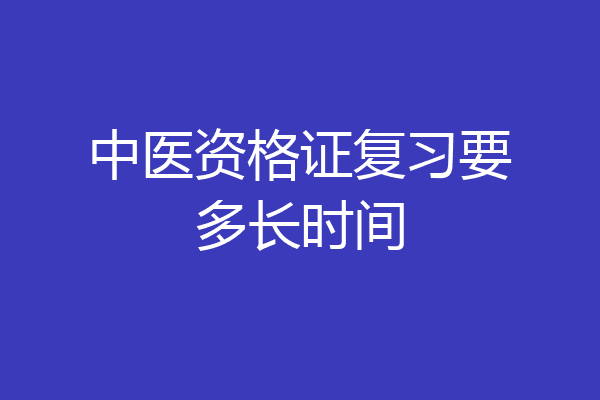 中医资格证复习要多长时间