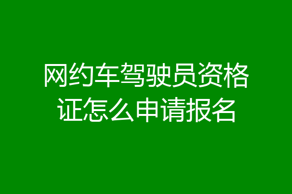 网约车驾驶员资格证怎么申请报名